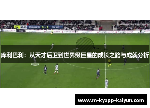 库利巴利：从天才后卫到世界级巨星的成长之路与成就分析