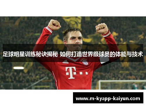 足球明星训练秘诀揭秘 如何打造世界级球员的体能与技术