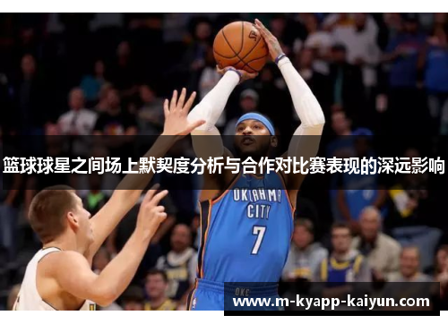 篮球球星之间场上默契度分析与合作对比赛表现的深远影响