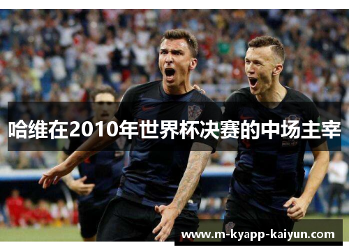 哈维在2010年世界杯决赛的中场主宰