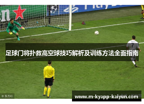 足球门将扑救高空球技巧解析及训练方法全面指南