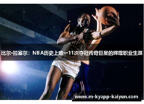 比尔·拉塞尔：NBA历史上唯一11次夺冠传奇巨星的辉煌职业生涯