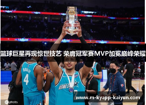 篮球巨星再现惊世技艺 荣膺冠军赛MVP加冕巅峰荣耀