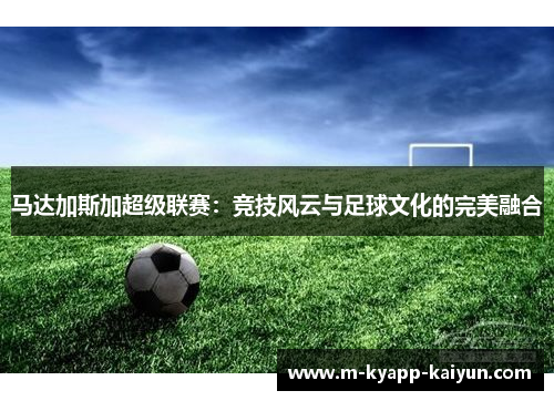 马达加斯加超级联赛：竞技风云与足球文化的完美融合