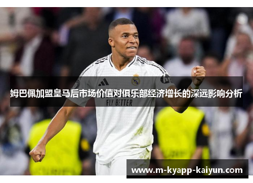 姆巴佩加盟皇马后市场价值对俱乐部经济增长的深远影响分析