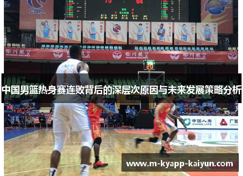 中国男篮热身赛连败背后的深层次原因与未来发展策略分析