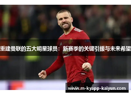 重建曼联的五大明星球员：新赛季的关键引援与未来希望