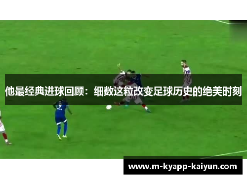 他最经典进球回顾：细数这粒改变足球历史的绝美时刻