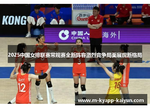 2025中国女排联赛常规赛全新阵容激烈竞争局面展现新格局