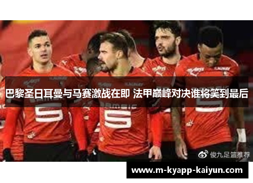巴黎圣日耳曼与马赛激战在即 法甲巅峰对决谁将笑到最后