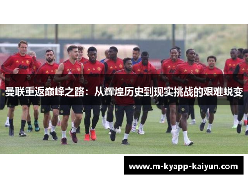 曼联重返巅峰之路：从辉煌历史到现实挑战的艰难蜕变