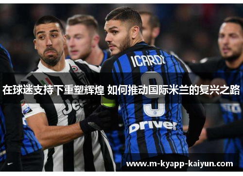 在球迷支持下重塑辉煌 如何推动国际米兰的复兴之路