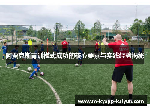 阿贾克斯青训模式成功的核心要素与实践经验揭秘