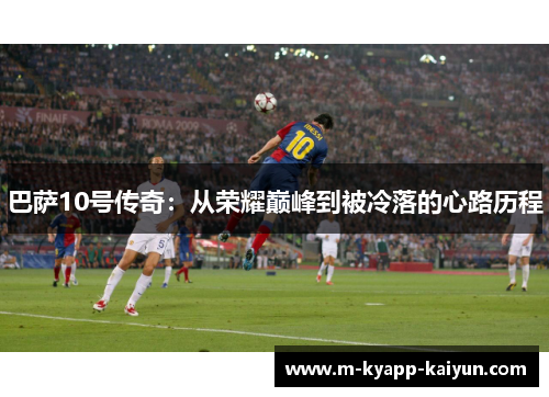 巴萨10号传奇：从荣耀巅峰到被冷落的心路历程