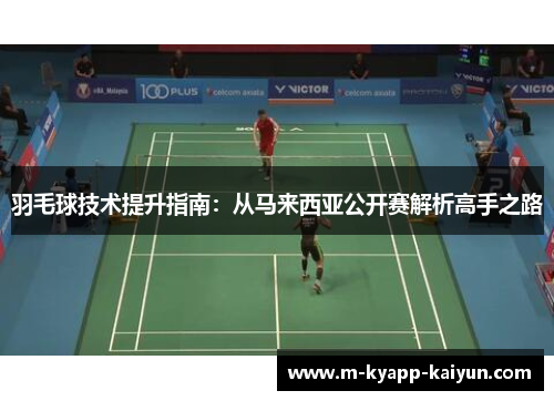 羽毛球技术提升指南：从马来西亚公开赛解析高手之路