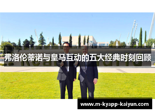 弗洛伦蒂诺与皇马互动的五大经典时刻回顾