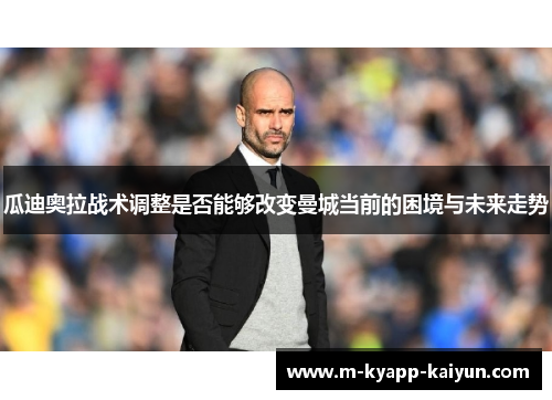 瓜迪奥拉战术调整是否能够改变曼城当前的困境与未来走势