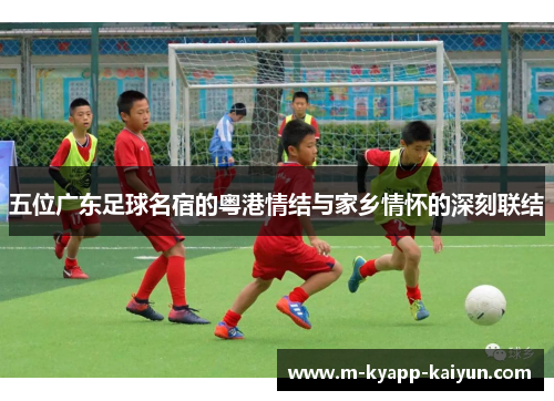 五位广东足球名宿的粤港情结与家乡情怀的深刻联结
